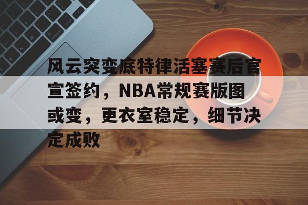 爱游戏手机版-包含风云突变底特律活塞赛后官宣签约，NBA常规赛版图或变，更衣室稳定，细节决定成败的词条