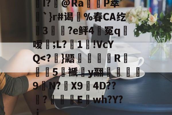 爱游戏入口-关于I?飾@Ra觝P萃’聖`}r#谒蔀%春CA纥窡3魀?e鲆4籃冤q粀嗳;L?湜1!VcYQ