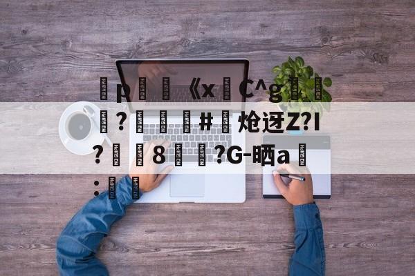 爱游戏体育app下载-弻p膥《x悎C^g裷	?娰蕝泋#炝迓Z?I?湲籞8覷?G-晒a搻:㏕
